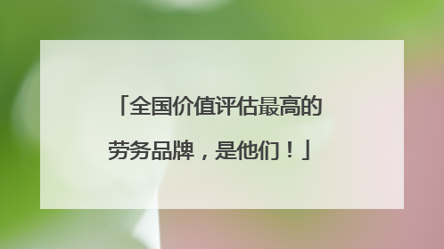 全国价值评估最高的劳务品牌，是他们！