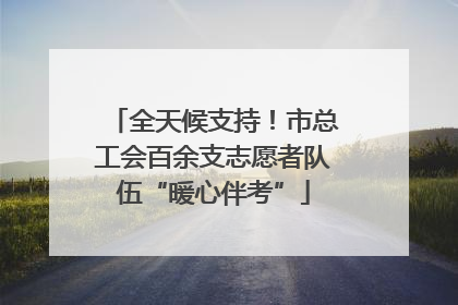 全天候支持！市总工会百余支志愿者队伍“暖心伴考”