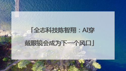 全志科技陈智翔：AI穿戴眼镜会成为下一个风口