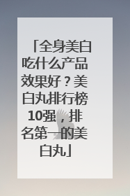 全身美白吃什么产品效果好？美白丸排行榜10强，排名第一的美白丸