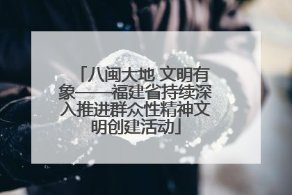 八闽大地 文明有象——福建省持续深入推进群众性精神文明创建活动