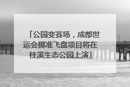 公园变赛场，成都世运会掷准飞盘项目将在桂溪生态公园上演