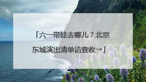 六一带娃去哪儿？北京东城演出清单请查收→
