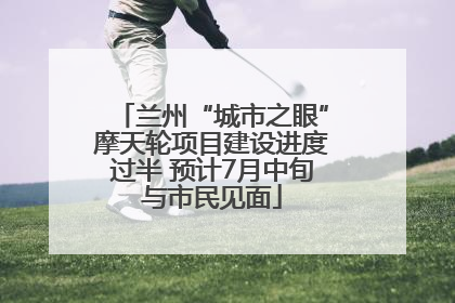 兰州“城市之眼”摩天轮项目建设进度过半 预计7月中旬与市民见面