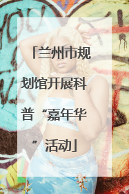 兰州市规划馆开展科普“嘉年华”活动