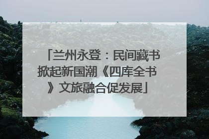 兰州永登：民间藏书掀起新国潮《四库全书》文旅融合促发展