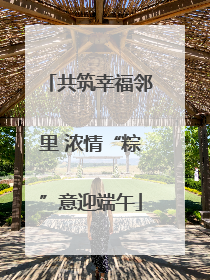 共筑幸福邻里 浓情“粽”意迎端午
