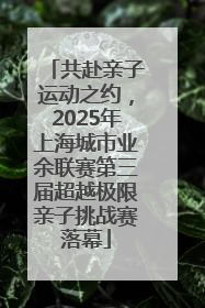共赴亲子运动之约，2025年上海城市业余联赛第三届超越极限亲子挑战赛落幕