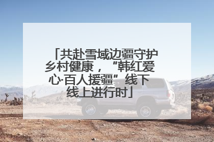 共赴雪域边疆守护乡村健康，“韩红爱心·百人援疆”线下线上进行时