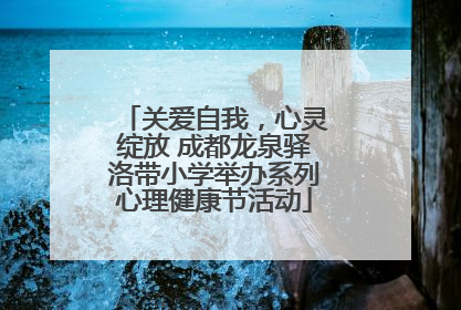 关爱自我，心灵绽放 成都龙泉驿洛带小学举办系列心理健康节活动