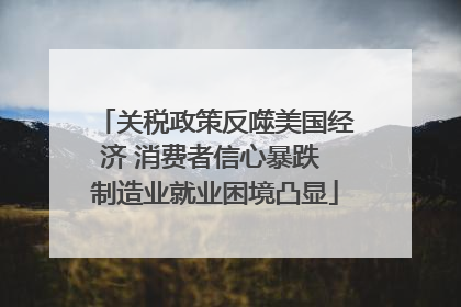 关税政策反噬美国经济 消费者信心暴跌 制造业就业困境凸显