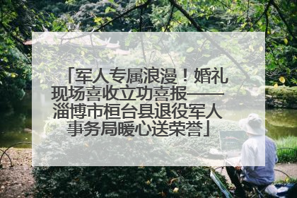 军人专属浪漫！婚礼现场喜收立功喜报——淄博市桓台县退役军人事务局暖心送荣誉