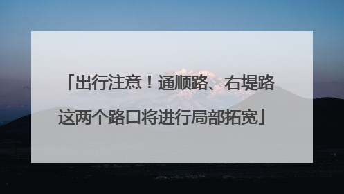 出行注意！通顺路、右堤路这两个路口将进行局部拓宽