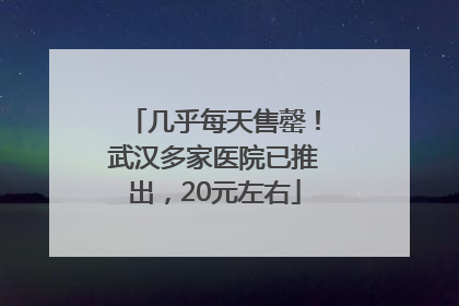 几乎每天售罄！武汉多家医院已推出，20元左右
