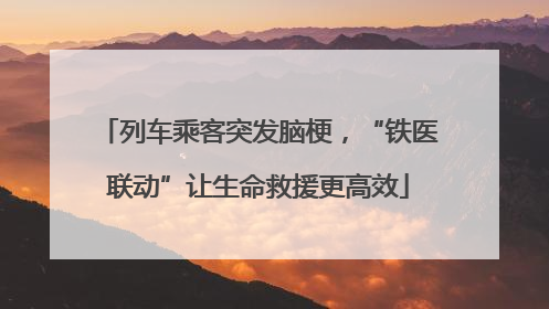 列车乘客突发脑梗，“铁医联动”让生命救援更高效