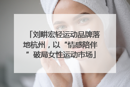 刘畊宏轻运动品牌落地杭州，以“情感陪伴”破局女性运动市场