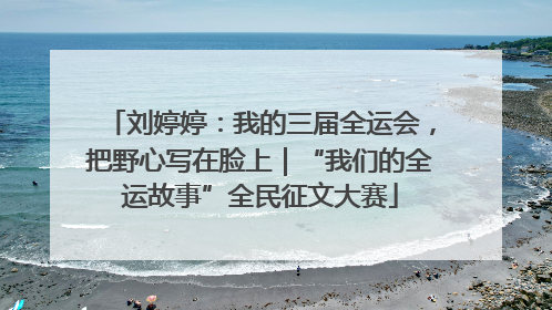 刘婷婷：我的三届全运会，把野心写在脸上｜“我们的全运故事”全民征文大赛
