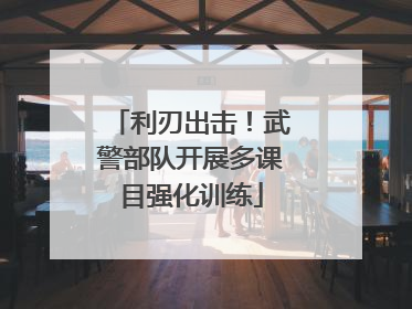 利刃出击！武警部队开展多课目强化训练