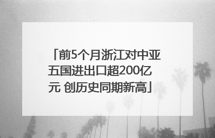 前5个月浙江对中亚五国进出口超200亿元 创历史同期新高
