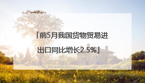 前5月我国货物贸易进出口同比增长2.5%