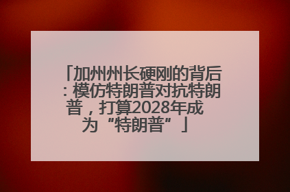 加州州长硬刚的背后：模仿特朗普对抗特朗普，打算2028年成为“特朗普”