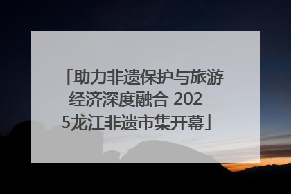 助力非遗保护与旅游经济深度融合 2025龙江非遗市集开幕