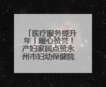 医疗服务提升年丨暖心赞誉！产妇家属点赞永州市妇幼保健院医护团队
