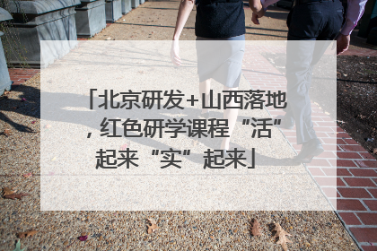 北京研发+山西落地，红色研学课程“活”起来“实”起来