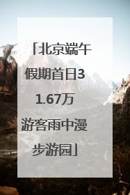 北京端午假期首日31.67万游客雨中漫步游园