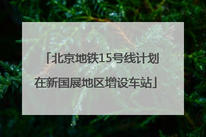北京地铁15号线计划在新国展地区增设车站