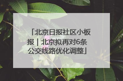 北京日报社区小板报｜北京拟再对6条公交线路优化调整