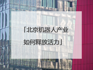 北京机器人产业如何释放活力