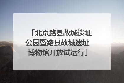 北京路县故城遗址公园暨路县故城遗址博物馆开放试运行
