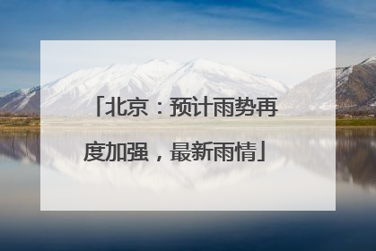 北京：预计雨势再度加强，最新雨情