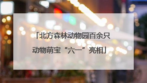 北方森林动物园百余只动物萌宝“六一”亮相