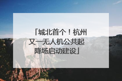 城北首个！杭州又一无人机公共起降场启动建设