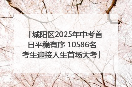 城阳区2025年中考首日平稳有序 10586名考生迎接人生首场大考