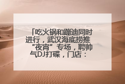 吃火锅和蹦迪同时进行，武汉海底捞推“夜宵”专场，聘帅气DJ打碟，门店：不加收费用
