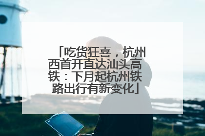 吃货狂喜，杭州西首开直达汕头高铁：下月起杭州铁路出行有新变化
