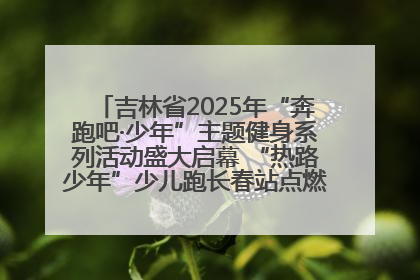 吉林省2025年“奔跑吧·少年”主题健身系列活动盛大启幕 “热路少年”少儿跑长春站点燃少年运动热情