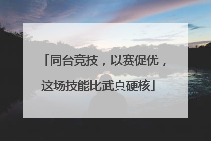 同台竞技，以赛促优，这场技能比武真硬核
