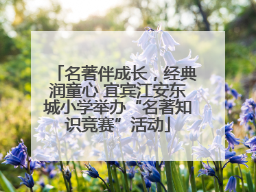 名著伴成长，经典润童心 宜宾江安东城小学举办“名著知识竞赛”活动