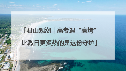 君山观潮｜高考遇“高烤” 比烈日更炙热的是这份守护