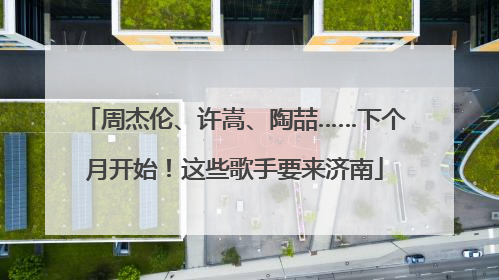 周杰伦、许嵩、陶喆……下个月开始！这些歌手要来济南