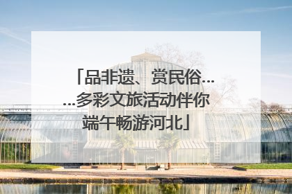品非遗、赏民俗……多彩文旅活动伴你端午畅游河北