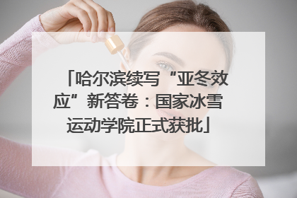 哈尔滨续写“亚冬效应”新答卷：国家冰雪运动学院正式获批