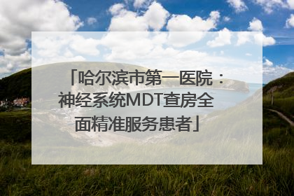 哈尔滨市第一医院：神经系统MDT查房全面精准服务患者