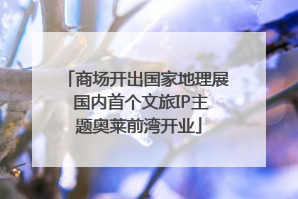 商场开出国家地理展 国内首个文旅IP主题奥莱前湾开业