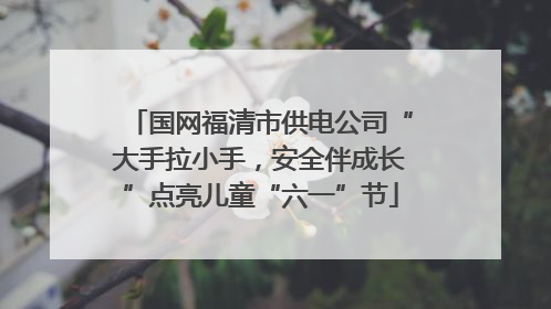 国网福清市供电公司“大手拉小手，安全伴成长”点亮儿童“六一”节