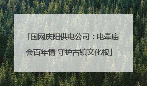 国网庆阳供电公司：电牵庙会百年情 守护古镇文化根